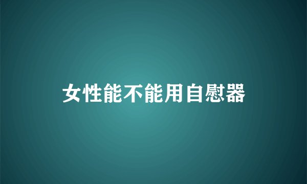女性能不能用自慰器
