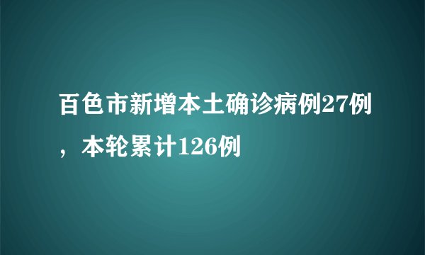 百色市新增本土确诊病例27例，本轮累计126例