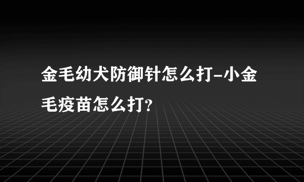 金毛幼犬防御针怎么打-小金毛疫苗怎么打?