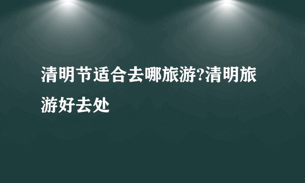 清明节适合去哪旅游?清明旅游好去处