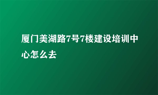 厦门美湖路7号7楼建设培训中心怎么去