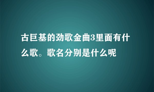 古巨基的劲歌金曲3里面有什么歌。歌名分别是什么呢