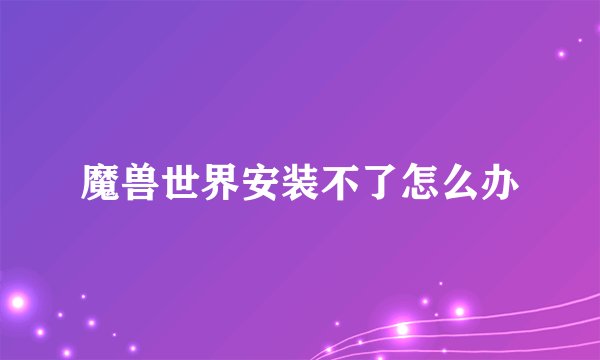 魔兽世界安装不了怎么办