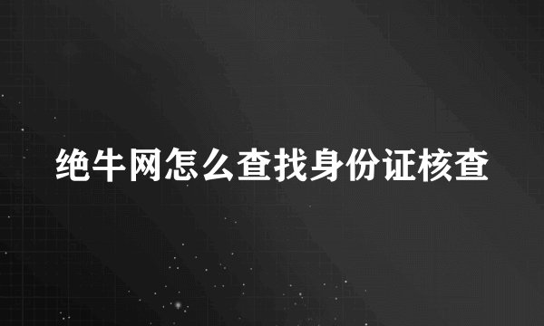 绝牛网怎么查找身份证核查
