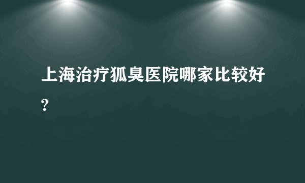上海治疗狐臭医院哪家比较好?