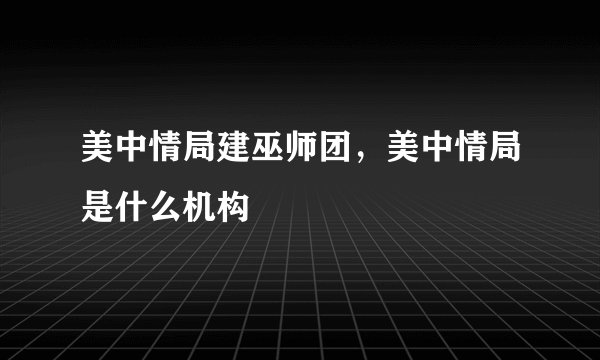 美中情局建巫师团，美中情局是什么机构