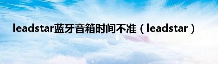 leadstar蓝牙音箱时间不准（leadstar）