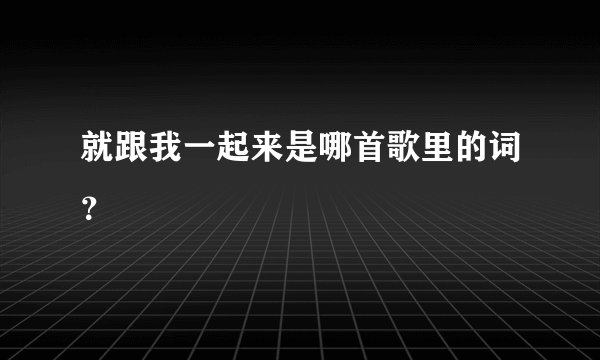 就跟我一起来是哪首歌里的词？