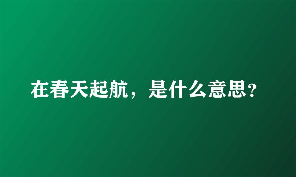 在春天起航，是什么意思？