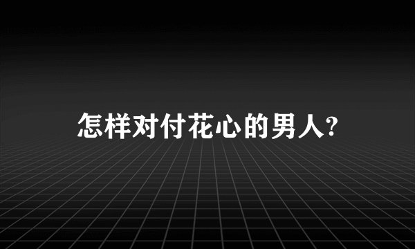 怎样对付花心的男人?