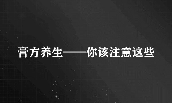 膏方养生——你该注意这些