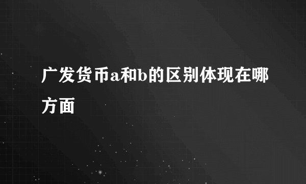广发货币a和b的区别体现在哪方面