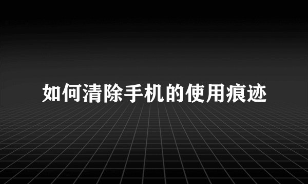 如何清除手机的使用痕迹