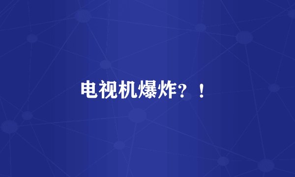 电视机爆炸？！