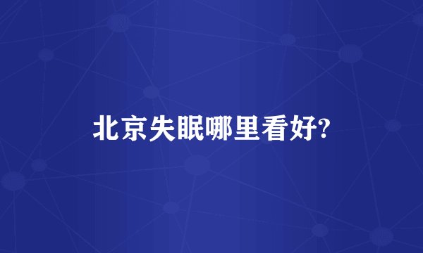 北京失眠哪里看好?