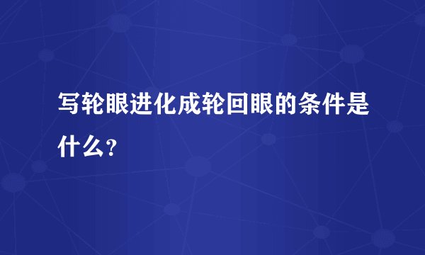 写轮眼进化成轮回眼的条件是什么？
