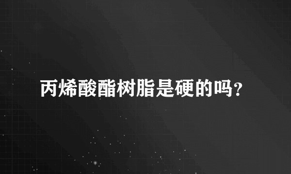 丙烯酸酯树脂是硬的吗？