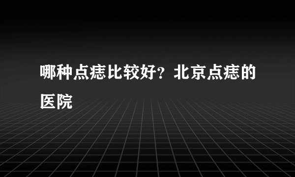 哪种点痣比较好？北京点痣的医院