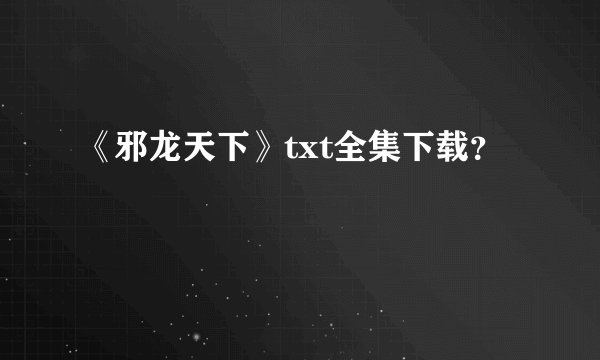 《邪龙天下》txt全集下载?