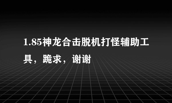 1.85神龙合击脱机打怪辅助工具，跪求，谢谢