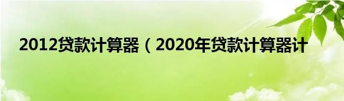 2012贷款计算器（2020年贷款计算器计