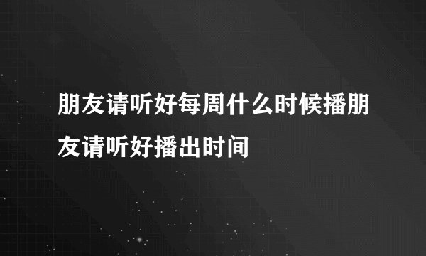 朋友请听好每周什么时候播朋友请听好播出时间