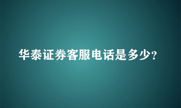 华泰证券客服电话是多少？
