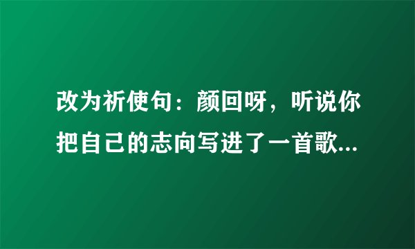 改为祈使句：颜回呀，听说你把自己的志向写进了一首歌里何不唱给老师听听？