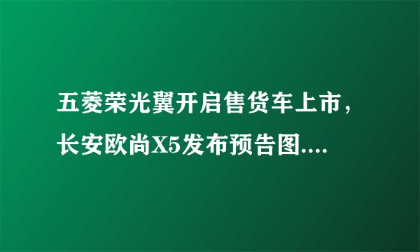 五菱荣光翼开启售货车上市，长安欧尚X5发布预告图...丨今日车闻