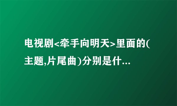 电视剧<牵手向明天>里面的(主题,片尾曲)分别是什么?谢谢了，大神帮忙啊