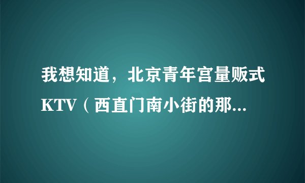 我想知道,北京青年宫量贩式KTV(西直门南小街的那个)环境、服务、音效效果怎么样?越具体越好,谢谢了!