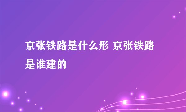 京张铁路是什么形 京张铁路是谁建的