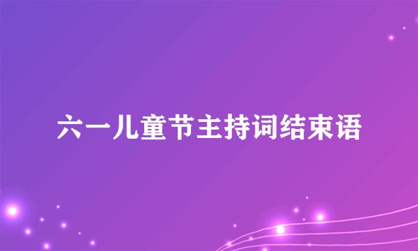 六一儿童节主持词结束语