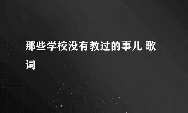 那些学校没有教过的事儿 歌词