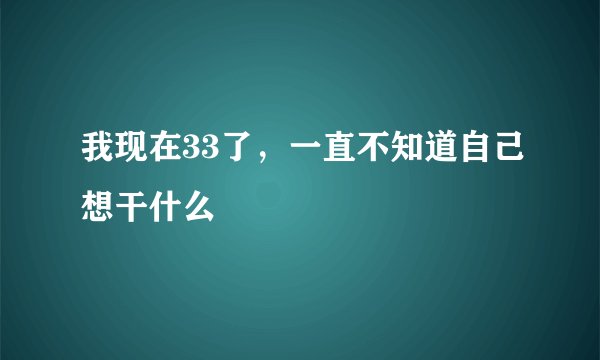 我现在33了，一直不知道自己想干什么