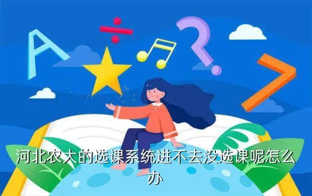 河北农大选课系统，河北农大的选课系统进不去没选课呢怎么办