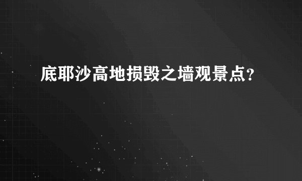 底耶沙高地损毁之墙观景点？