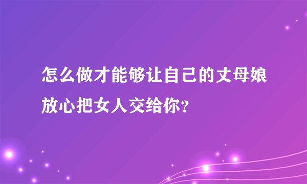 怎么做才能够让自己的丈母娘放心把女人交给你？