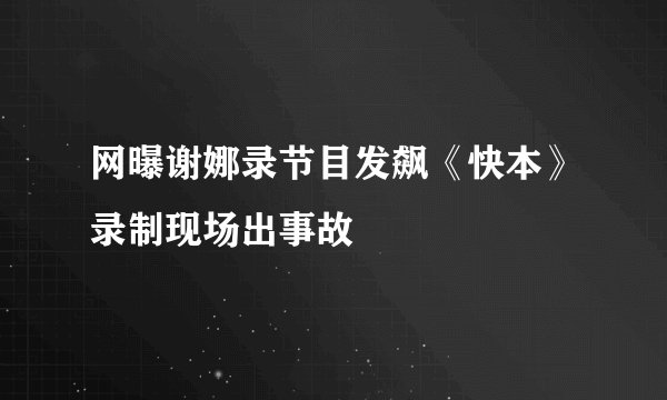 网曝谢娜录节目发飙《快本》录制现场出事故