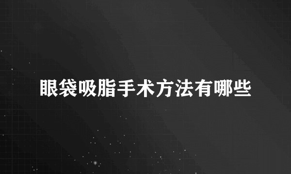 眼袋吸脂手术方法有哪些