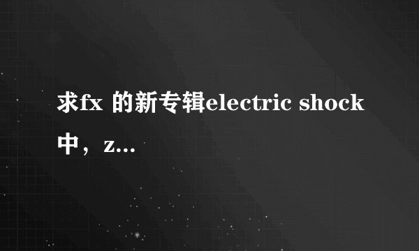 求fx 的新专辑electric shock中，zig zag的韩文歌词，中文歌词，罗马音译，并且标注是谁唱的
