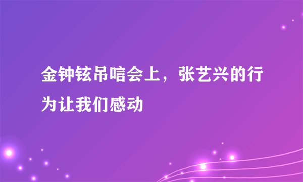 金钟铉吊唁会上，张艺兴的行为让我们感动