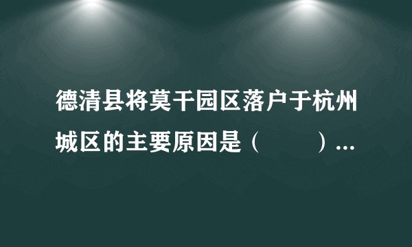 德清县将莫干园区落户于杭州城区的主要原因是（　　）A.德清地价高涨B.杭州政策支持C.德清交通不便D.杭州集群效应