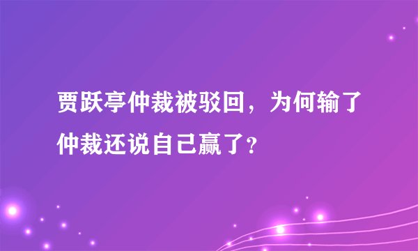 贾跃亭仲裁被驳回，为何输了仲裁还说自己赢了？