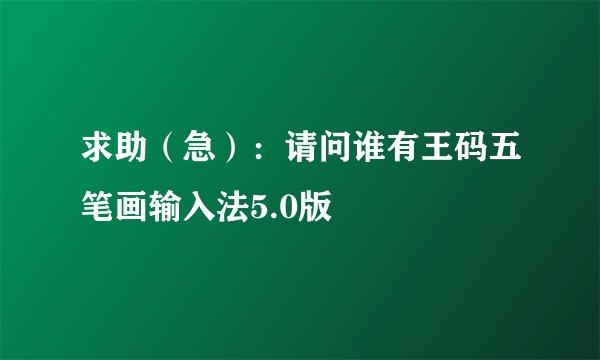 求助(急):请问谁有王码五笔画输入法5.0版
