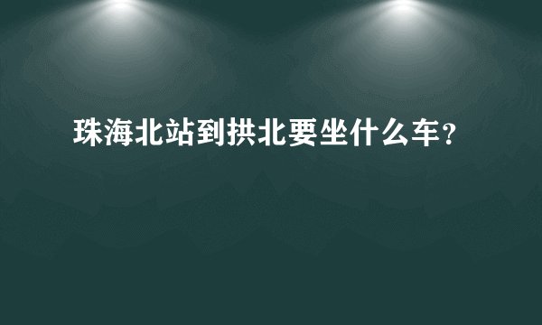珠海北站到拱北要坐什么车？