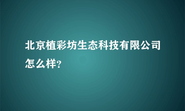 北京植彩坊生态科技有限公司怎么样？