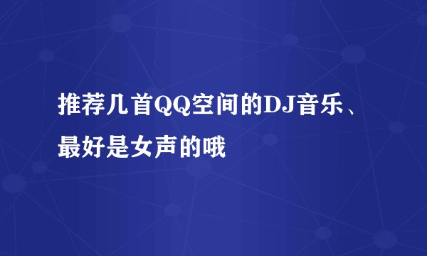 推荐几首QQ空间的DJ音乐、最好是女声的哦