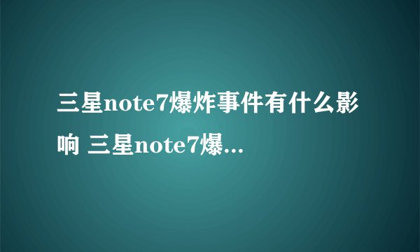三星note7爆炸事件有什么影响 三星note7爆炸为什么怪罪中国