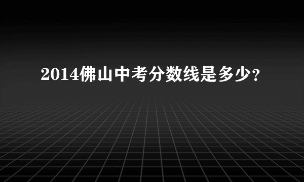 2014佛山中考分数线是多少？